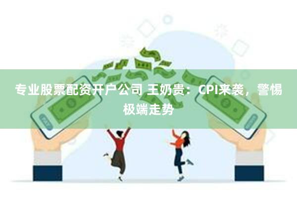 专业股票配资开户公司 王奶贵：CPI来袭，警惕极端走势