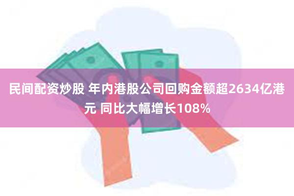 民间配资炒股 年内港股公司回购金额超2634亿港元 同比大幅增长108%