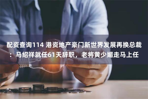 配资查询114 港资地产豪门新世界发展再换总裁：马绍祥就任61天辞职，老将黄少媚走马上任