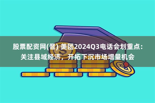 股票配资网(晋) 美团2024Q3电话会划重点：关注县域经济，开拓下沉市场增量机会