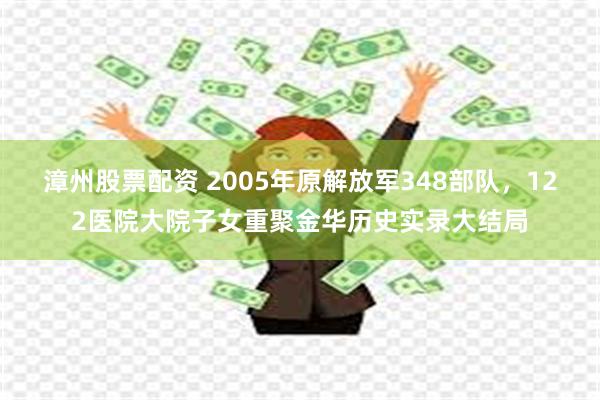 漳州股票配资 2005年原解放军348部队，122医院大院子女重聚金华历史实录大结局