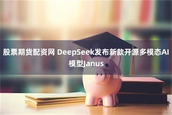 股票期货配资网 DeepSeek发布新款开源多模态AI模型Janus