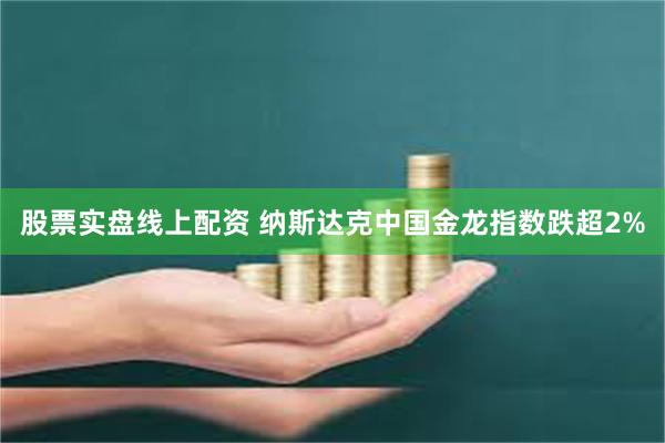 股票实盘线上配资 纳斯达克中国金龙指数跌超2%