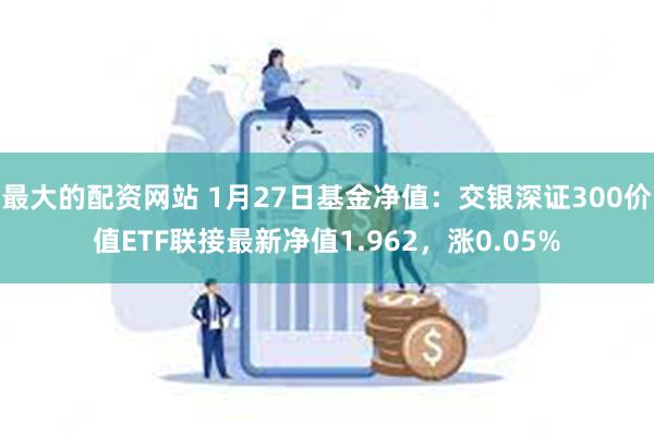 最大的配资网站 1月27日基金净值：交银深证300价值ETF联接最新净值1.962，涨0.05%