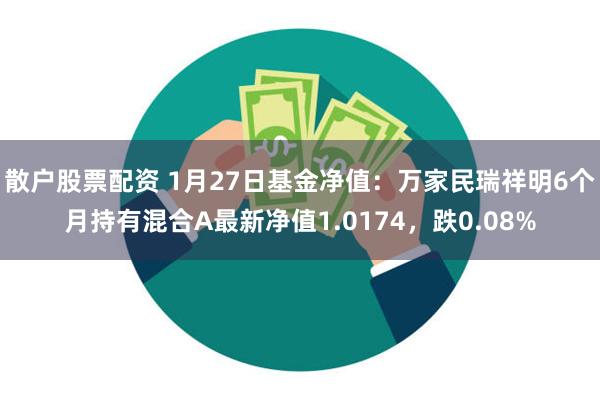 散户股票配资 1月27日基金净值：万家民瑞祥明6个月持有混合A最新净值1.0174，跌0.08%