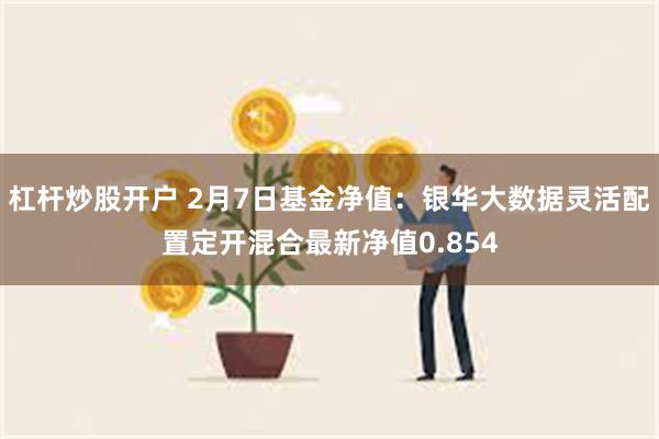 杠杆炒股开户 2月7日基金净值：银华大数据灵活配置定开混合最新净值0.854