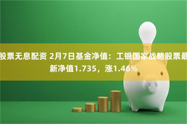 股票无息配资 2月7日基金净值：工银国家战略股票最新净值1.735，涨1.46%