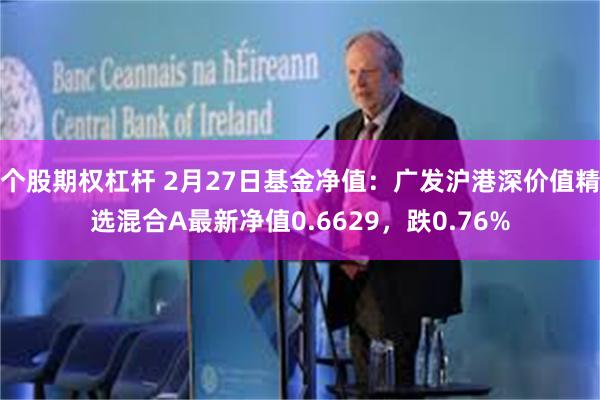 个股期权杠杆 2月27日基金净值：广发沪港深价值精选混合A最新净值0.6629，跌0.76%