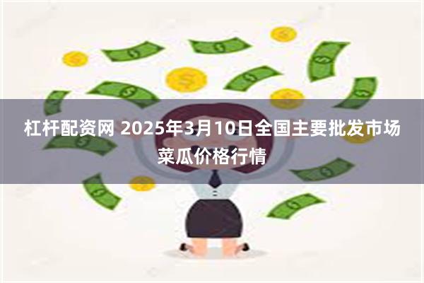 杠杆配资网 2025年3月10日全国主要批发市场菜瓜价格行情