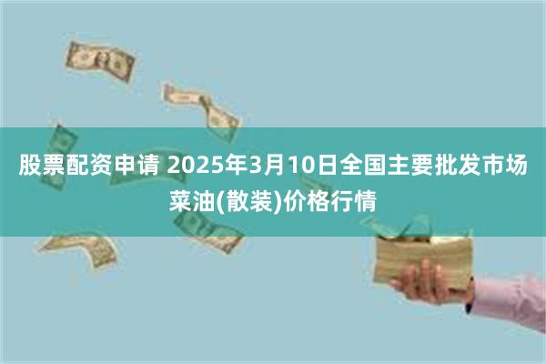 股票配资申请 2025年3月10日全国主要批发市场菜油(散装)价格行情