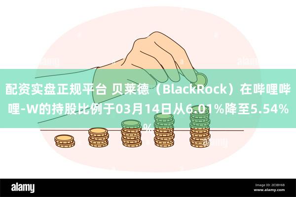 配资实盘正规平台 贝莱德（BlackRock）在哔哩哔哩-W的持股比例于03月14日从6.01%降至5.54%