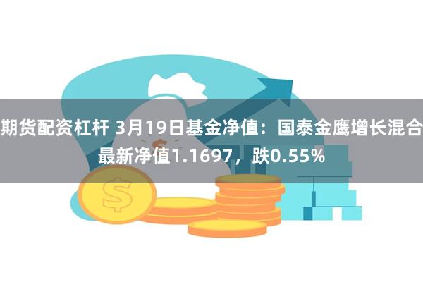 期货配资杠杆 3月19日基金净值：国泰金鹰增长混合最新净值1.1697，跌0.55%