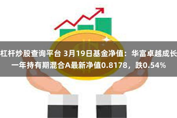 杠杆炒股查询平台 3月19日基金净值：华富卓越成长一年持有期混合A最新净值0.8178，跌0.54%